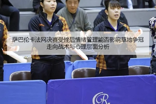 萨巴伦卡法网决赛受挫后情绪管理能否影响草地争冠走向战术与心理层面分析